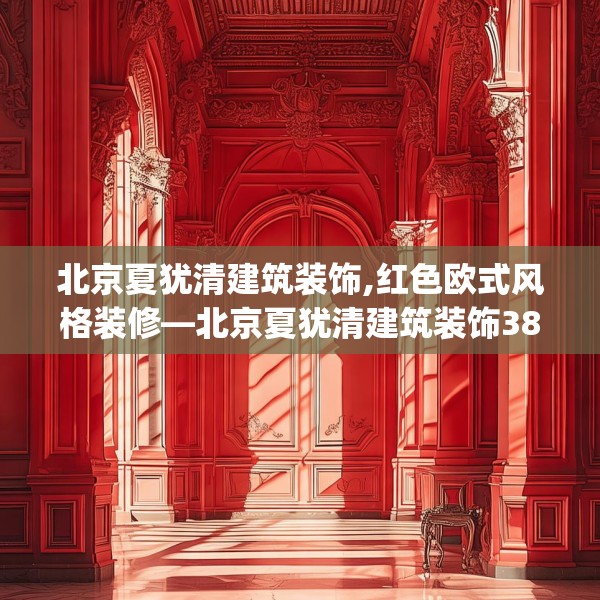 北京夏犹清建筑装饰,红色欧式风格装修—北京夏犹清建筑装饰388.a264b265c268fgy.275sdA