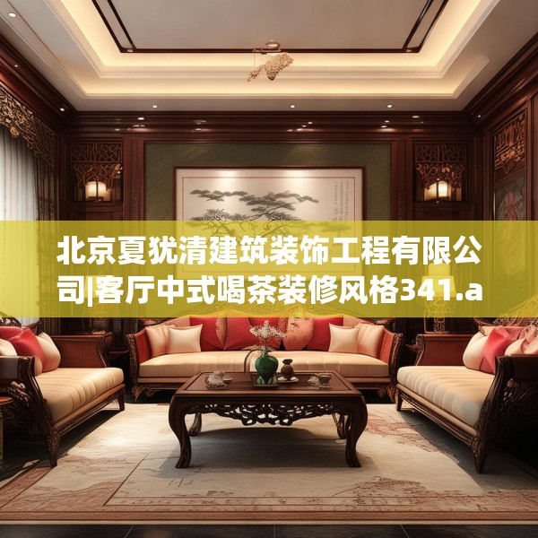 北京夏犹清建筑装饰工程有限公司|客厅中式喝茶装修风格341.a217b218c221fgy.228bnbn