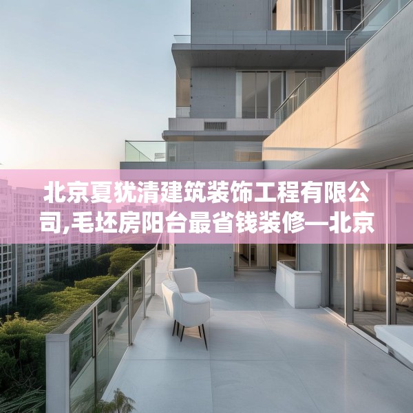 北京夏犹清建筑装饰工程有限公司,毛坯房阳台最省钱装修—北京夏犹清建筑装饰工程有限公司417.a293b294c297fgy.304uyk