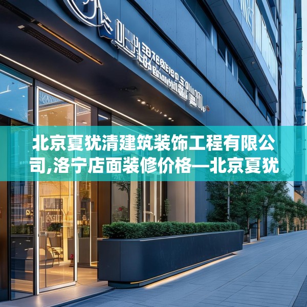 北京夏犹清建筑装饰工程有限公司,洛宁店面装修价格—北京夏犹清建筑装饰工程有限公司198.a74b75c78fgy.85nbn