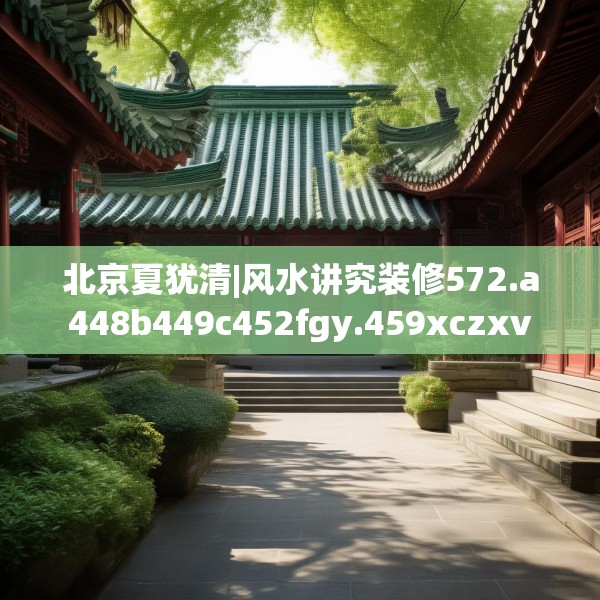 北京夏犹清|风水讲究装修572.a448b449c452fgy.459xczxv