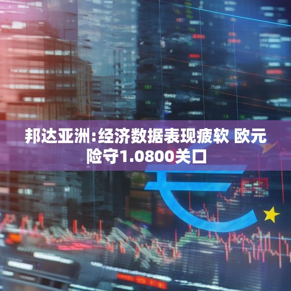 邦达亚洲:经济数据表现疲软 欧元险守1.0800关口