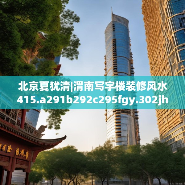 北京夏犹清|渭南写字楼装修风水415.a291b292c295fgy.302jhhj