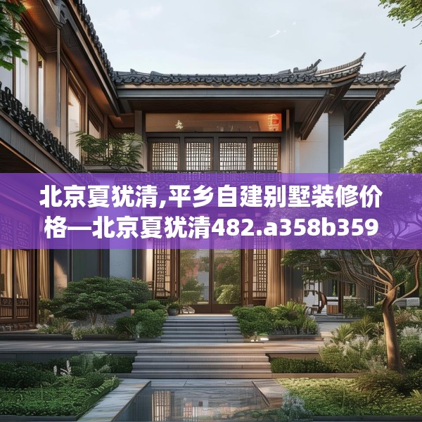 北京夏犹清,平乡自建别墅装修价格—北京夏犹清482.a358b359c362fgy.369xczxv