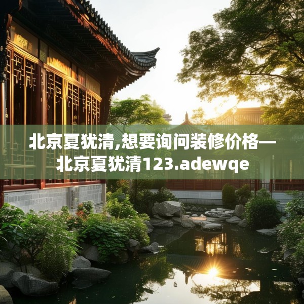 北京夏犹清,想要询问装修价格—北京夏犹清123.adewqe