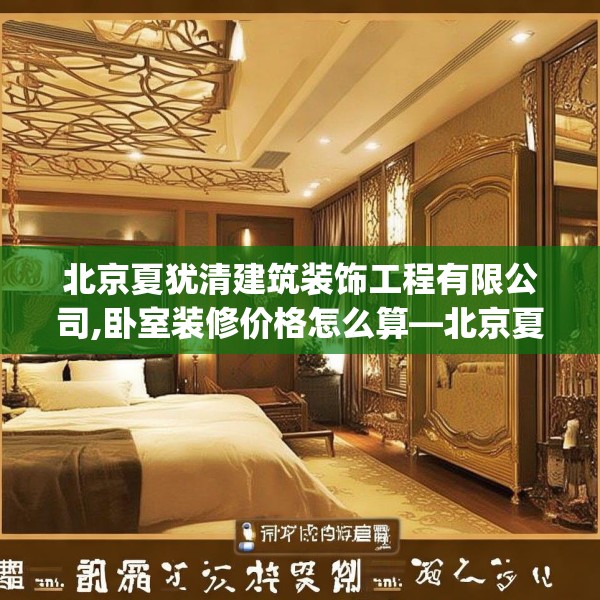 北京夏犹清建筑装饰工程有限公司,卧室装修价格怎么算—北京夏犹清建筑装饰工程有限公司292.a168b169c172fgy.179htyj