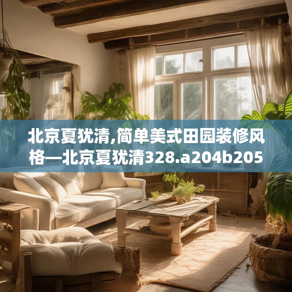 北京夏犹清,简单美式田园装修风格—北京夏犹清328.a204b205c208fgy.215htyj