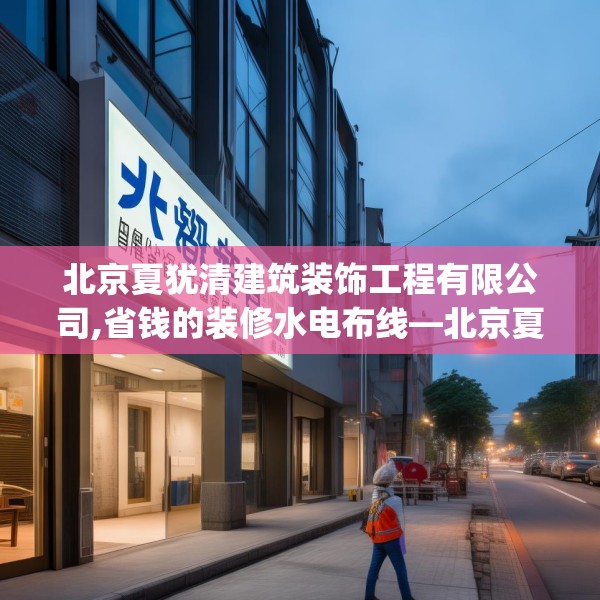 北京夏犹清建筑装饰工程有限公司,省钱的装修水电布线—北京夏犹清建筑装饰工程有限公司510.a386b387c390fgy.397dsfds