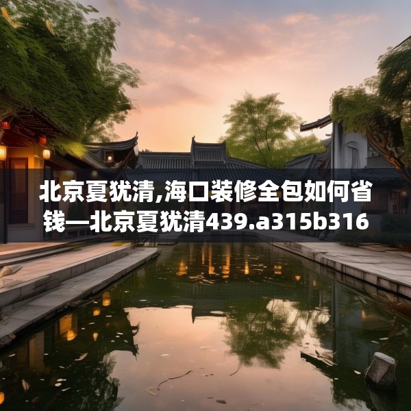 北京夏犹清,海口装修全包如何省钱—北京夏犹清439.a315b316c319fgy.326fdsfds
