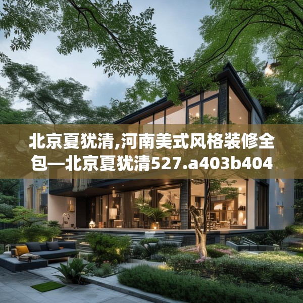 北京夏犹清,河南美式风格装修全包—北京夏犹清527.a403b404c407fgy.414fds