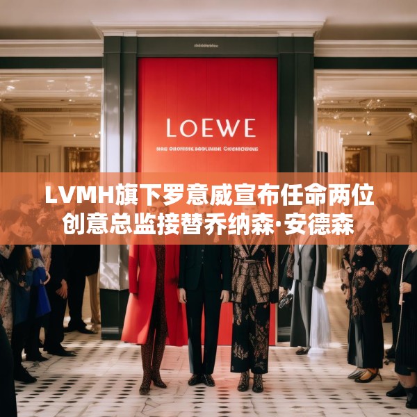 LVMH旗下罗意威宣布任命两位创意总监接替乔纳森·安德森