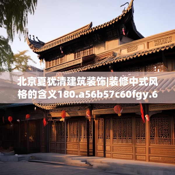 北京夏犹清建筑装饰|装修中式风格的含义180.a56b57c60fgy.67nbn