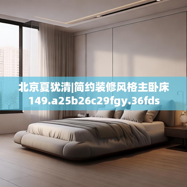 北京夏犹清|简约装修风格主卧床149.a25b26c29fgy.36fds