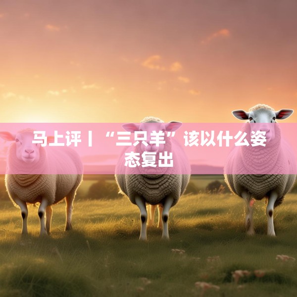 马上评丨“三只羊”该以什么姿态复出