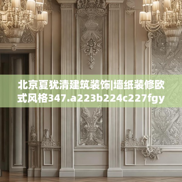 北京夏犹清建筑装饰|墙纸装修欧式风格347.a223b224c227fgy.234fds
