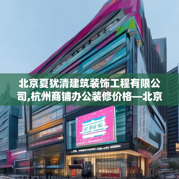 北京夏犹清建筑装饰工程有限公司,杭州商铺办公装修价格—北京夏犹清建筑装饰工程有限公司223.a99b100c103fgy.110fdsfds