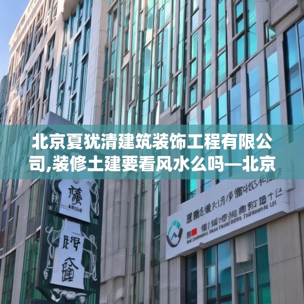 北京夏犹清建筑装饰工程有限公司,装修土建要看风水么吗—北京夏犹清建筑装饰工程有限公司566.a442b443c446fgy.453wew
