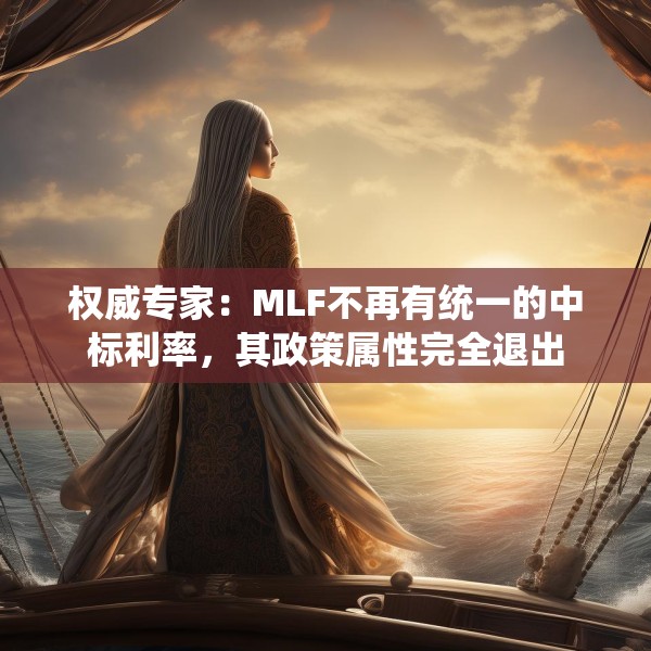 权威专家：MLF不再有统一的中标利率，其政策属性完全退出
