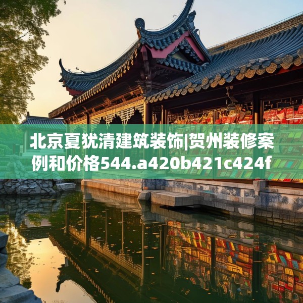 北京夏犹清建筑装饰|贺州装修案例和价格544.a420b421c424fgy.431htyj