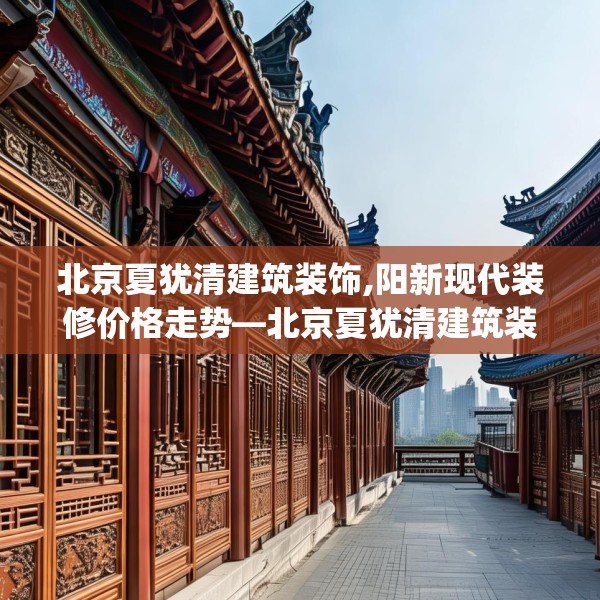北京夏犹清建筑装饰,阳新现代装修价格走势—北京夏犹清建筑装饰409.a285b286c289fgy.296poiy
