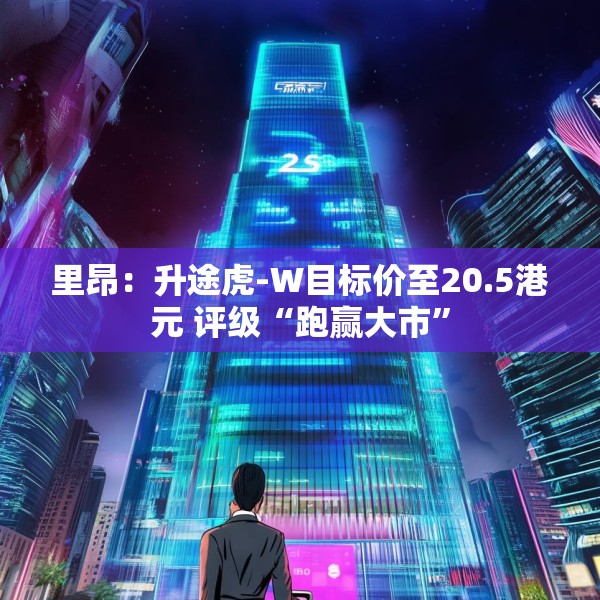 里昂：升途虎-W目标价至20.5港元 评级“跑赢大市”