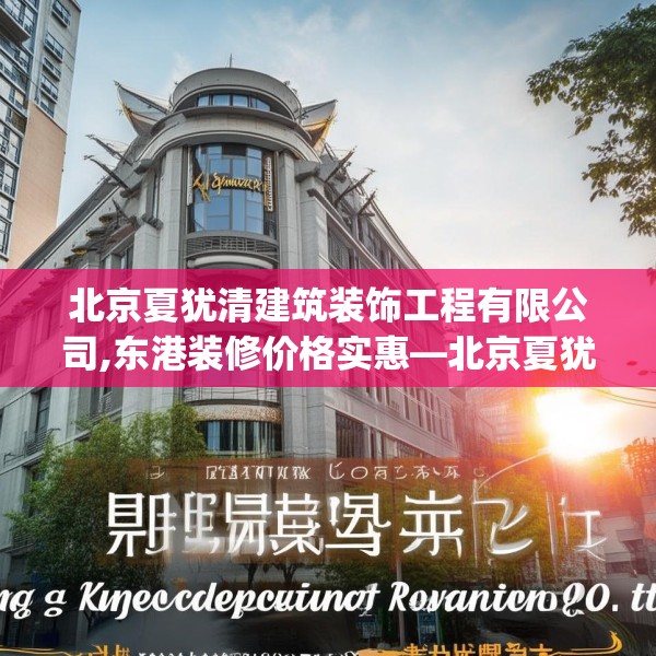 北京夏犹清建筑装饰工程有限公司,东港装修价格实惠—北京夏犹清建筑装饰工程有限公司392.a268b269c272fgy.279xczxv