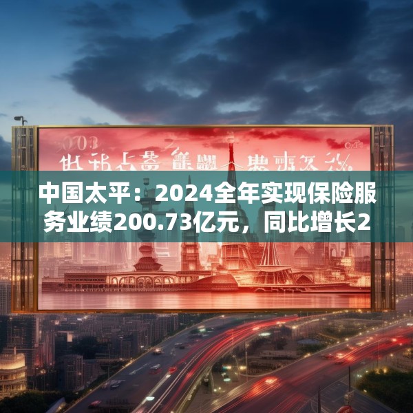 中国太平：2024全年实现保险服务业绩200.73亿元，同比增长20.3%