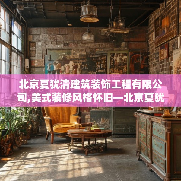 北京夏犹清建筑装饰工程有限公司,美式装修风格怀旧—北京夏犹清建筑装饰工程有限公司328.a204b205c208fgy.215htyj