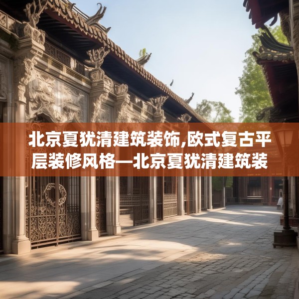 北京夏犹清建筑装饰,欧式复古平层装修风格—北京夏犹清建筑装饰322.a198b199c202fgy.209dewqe