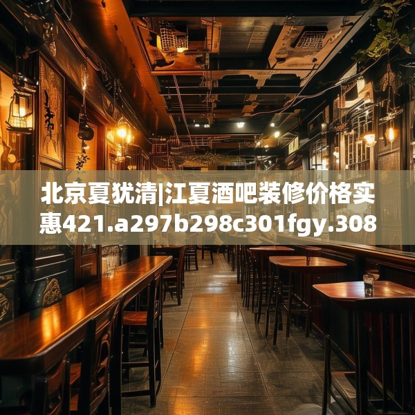 北京夏犹清|江夏酒吧装修价格实惠421.a297b298c301fgy.308fdsfds