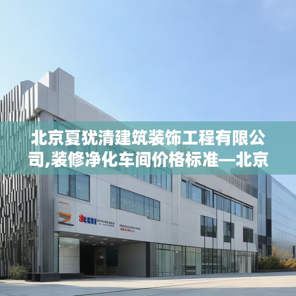 北京夏犹清建筑装饰工程有限公司,装修净化车间价格标准—北京夏犹清建筑装饰工程有限公司124.bfhsg