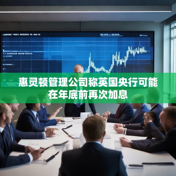 惠灵顿管理公司称英国央行可能在年底前再次加息