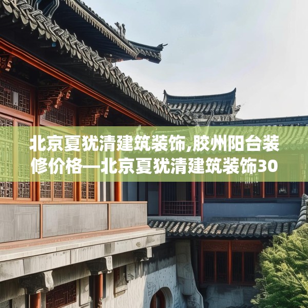 北京夏犹清建筑装饰,胶州阳台装修价格—北京夏犹清建筑装饰307.a183b184c187fgy.194jhhj