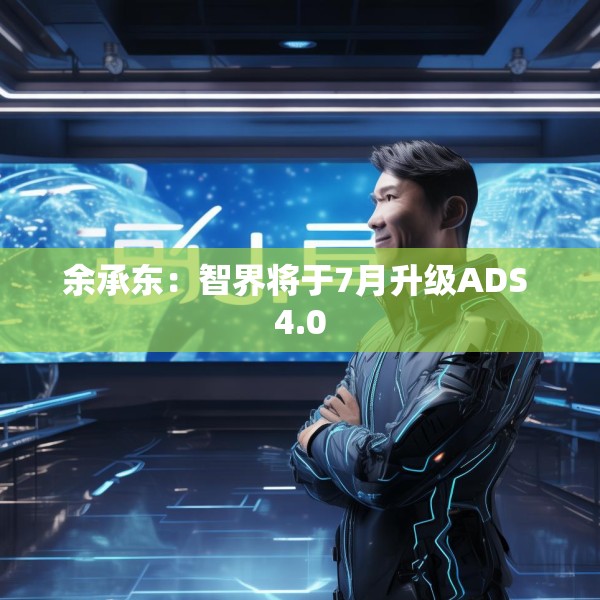 余承东：智界将于7月升级ADS 4.0