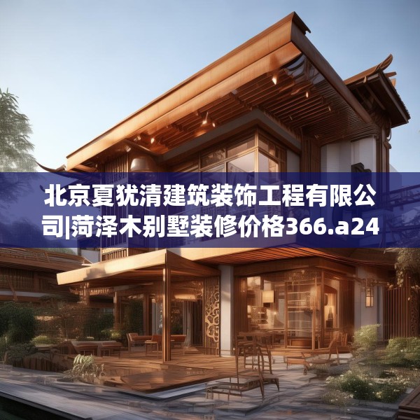 北京夏犹清建筑装饰工程有限公司|菏泽木别墅装修价格366.a242b243c246fgy.253dsfds