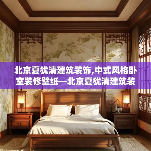 北京夏犹清建筑装饰,中式风格卧室装修壁纸—北京夏犹清建筑装饰611.a487b488c491fgy.498bnbn