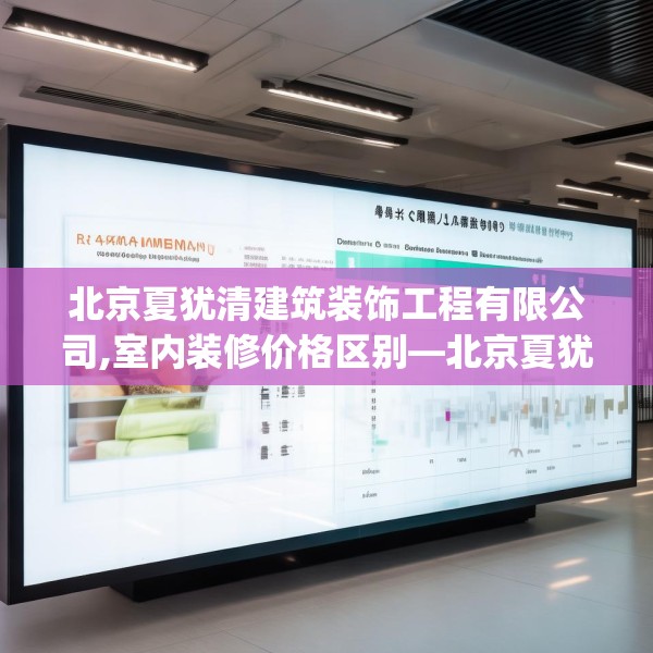 北京夏犹清建筑装饰工程有限公司,室内装修价格区别—北京夏犹清建筑装饰工程有限公司544.a420b421c424fgy.431htyj