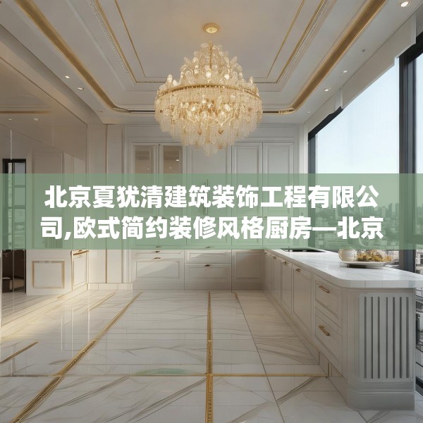 北京夏犹清建筑装饰工程有限公司,欧式简约装修风格厨房—北京夏犹清建筑装饰工程有限公司423.a299b300c303fgy.310fghfd