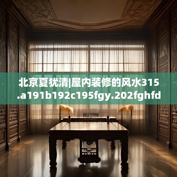 北京夏犹清|屋内装修的风水315.a191b192c195fgy.202fghfd