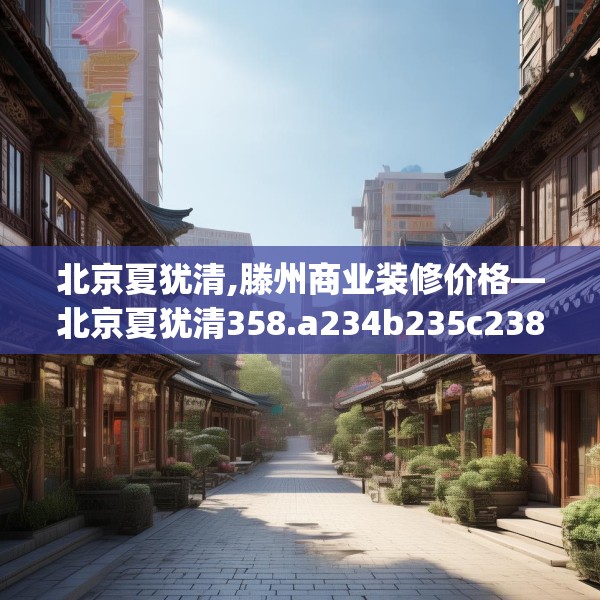 北京夏犹清,滕州商业装修价格—北京夏犹清358.a234b235c238fgy.245dewqe