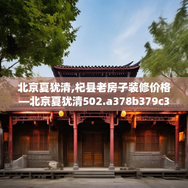 北京夏犹清,杞县老房子装修价格—北京夏犹清502.a378b379c382fgy.389dewqe