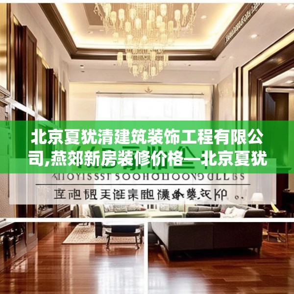 北京夏犹清建筑装饰工程有限公司,燕郊新房装修价格—北京夏犹清建筑装饰工程有限公司468.a344b345c348fgy.355nbn