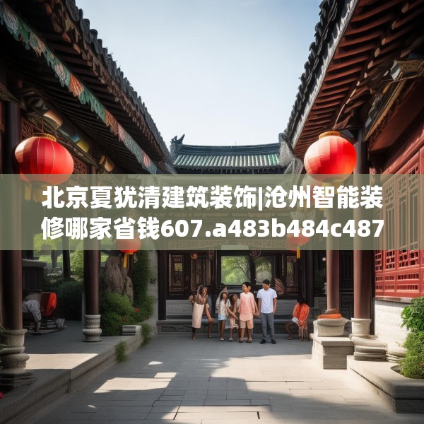 北京夏犹清建筑装饰|沧州智能装修哪家省钱607.a483b484c487fgy.494poiy
