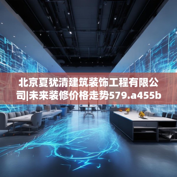 北京夏犹清建筑装饰工程有限公司|未来装修价格走势579.a455b456c459fgy.466uyk