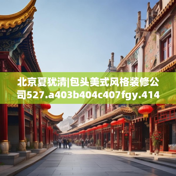 北京夏犹清|包头美式风格装修公司527.a403b404c407fgy.414fds