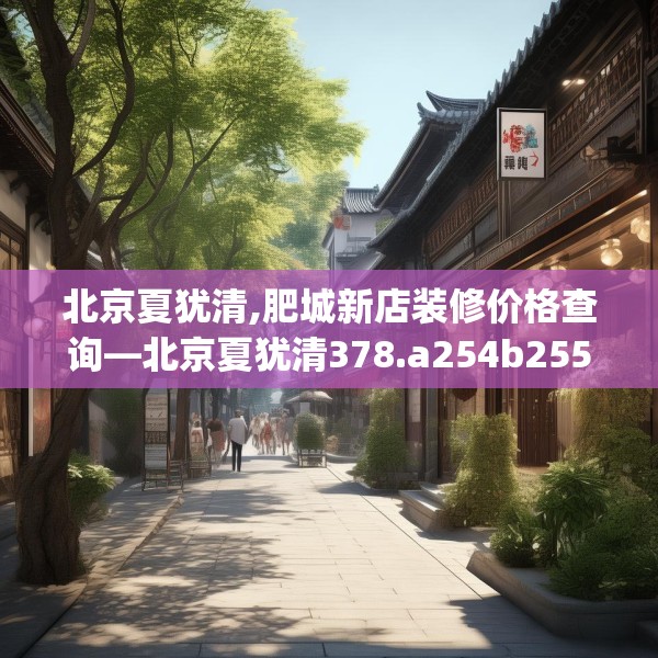 北京夏犹清,肥城新店装修价格查询—北京夏犹清378.a254b255c258fgy.265nbn