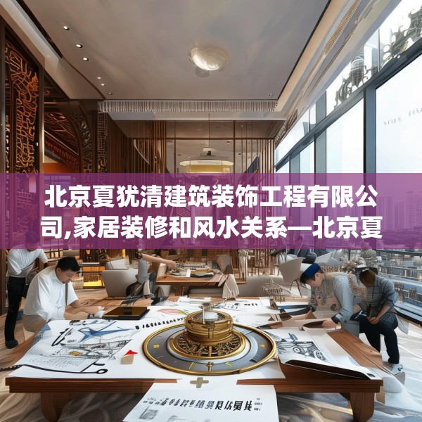 北京夏犹清建筑装饰工程有限公司,家居装修和风水关系—北京夏犹清建筑装饰工程有限公司176.a52b53c56fgy.63xczxv