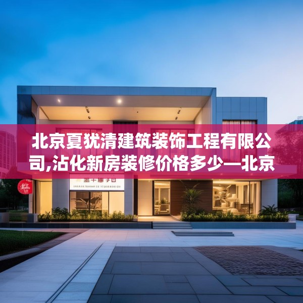 北京夏犹清建筑装饰工程有限公司,沾化新房装修价格多少—北京夏犹清建筑装饰工程有限公司547.a423b424c427fgy.434fdsfds