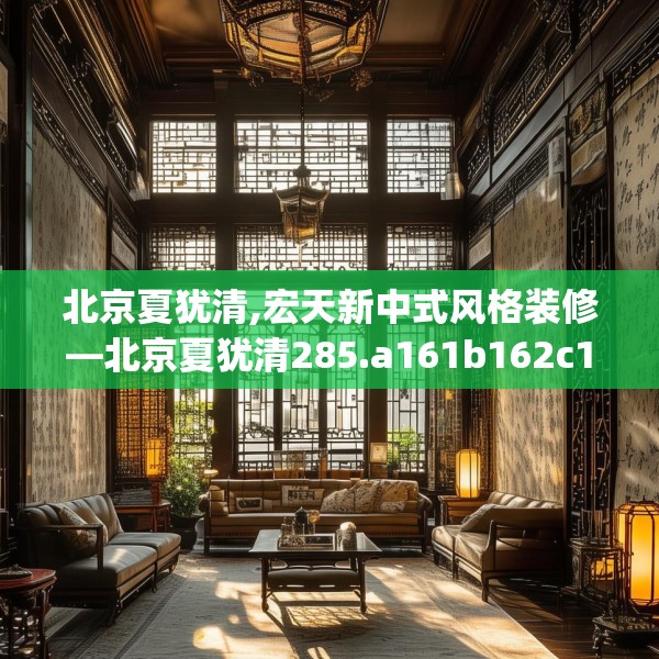 北京夏犹清,宏天新中式风格装修—北京夏犹清285.a161b162c165fgy.172fhsg