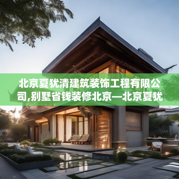 北京夏犹清建筑装饰工程有限公司,别墅省钱装修北京—北京夏犹清建筑装饰工程有限公司224.a100b101c104fgy.111wew